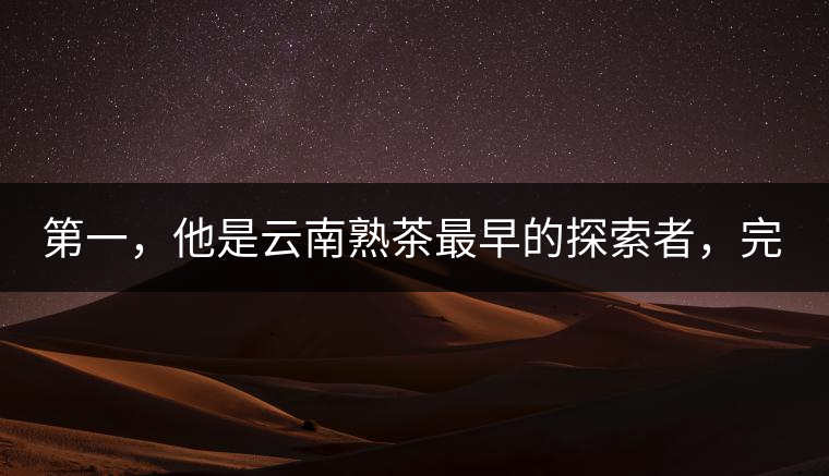 第一，他是云南熟茶最早的探索者，完成了從0到1的技術(shù)奠基